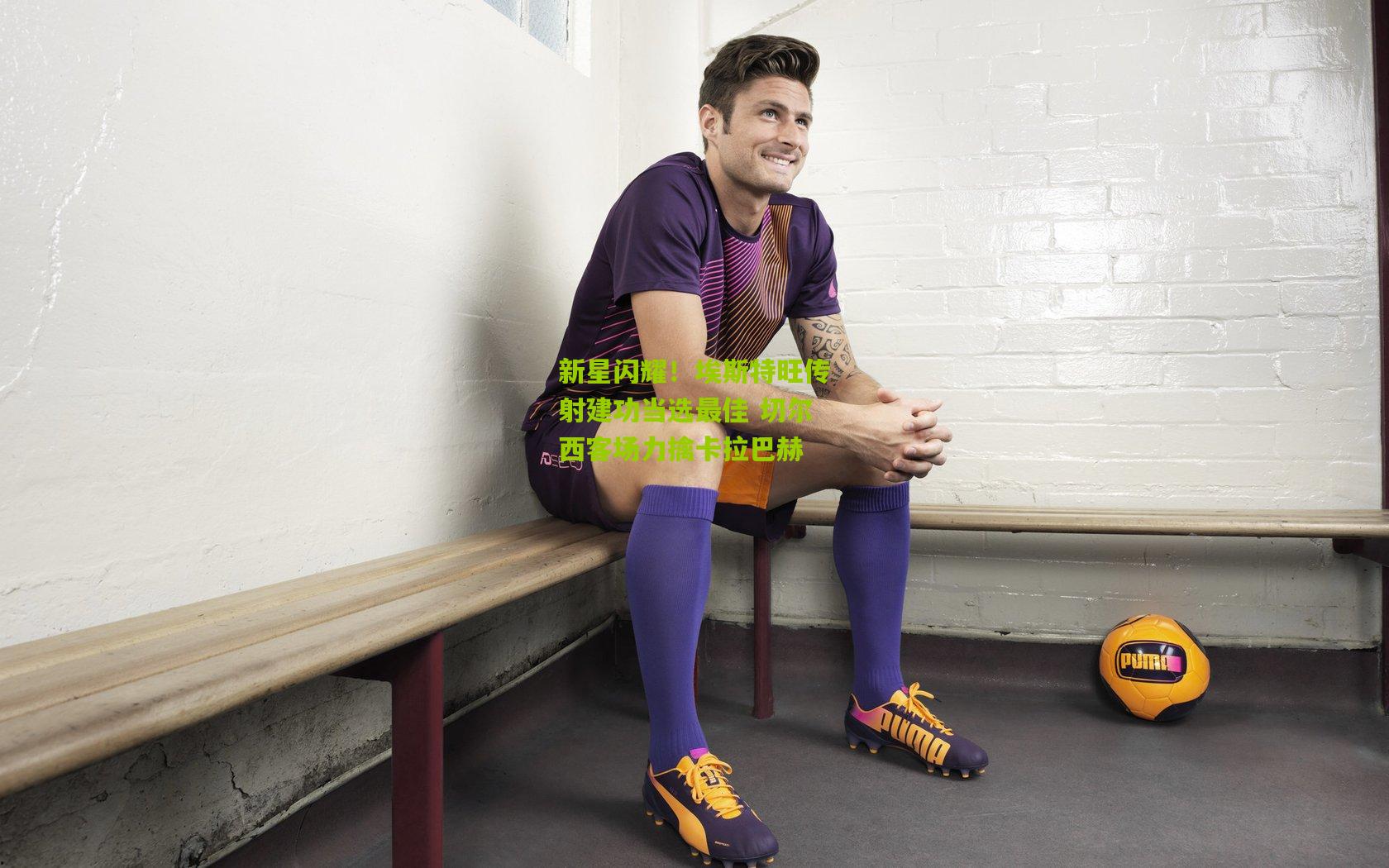 新星闪耀!埃斯特旺传射建功当选最佳 切尔西客场力擒卡拉巴赫