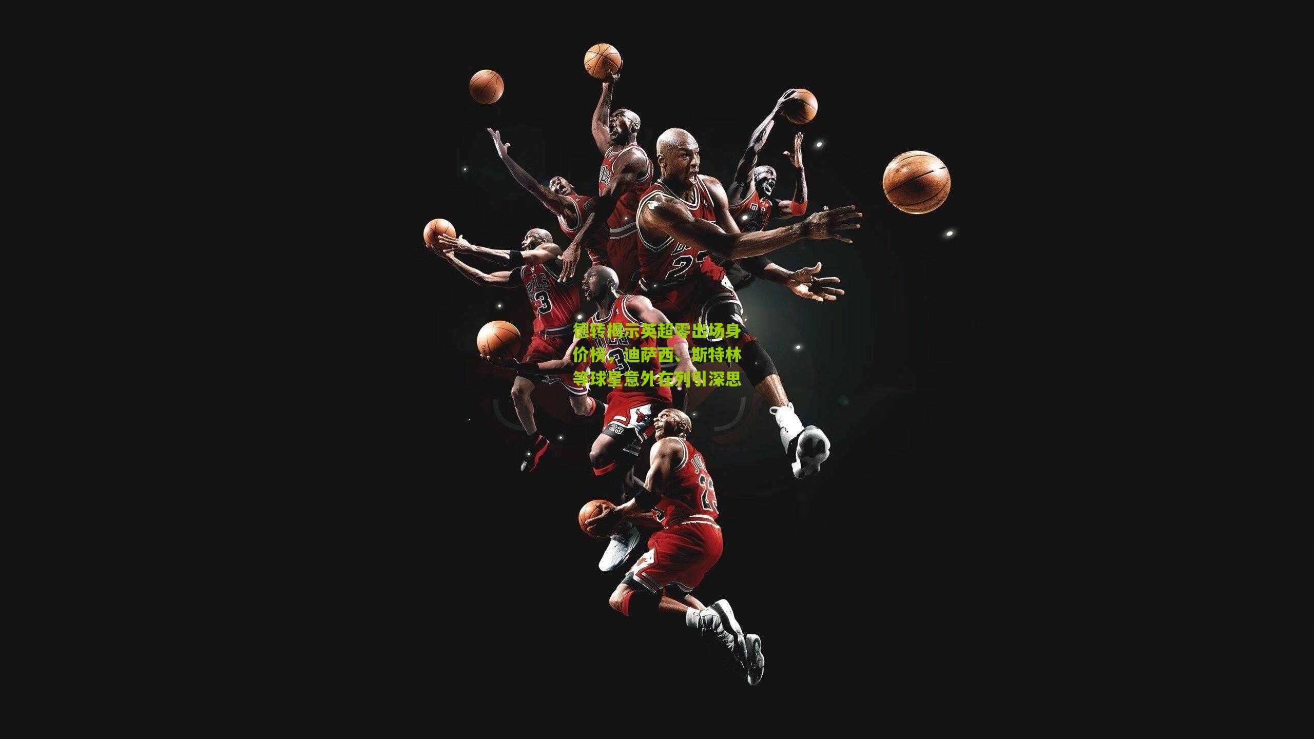 德转揭示英超零出场身价榜，迪萨西、斯特林等球星意外在列引深思