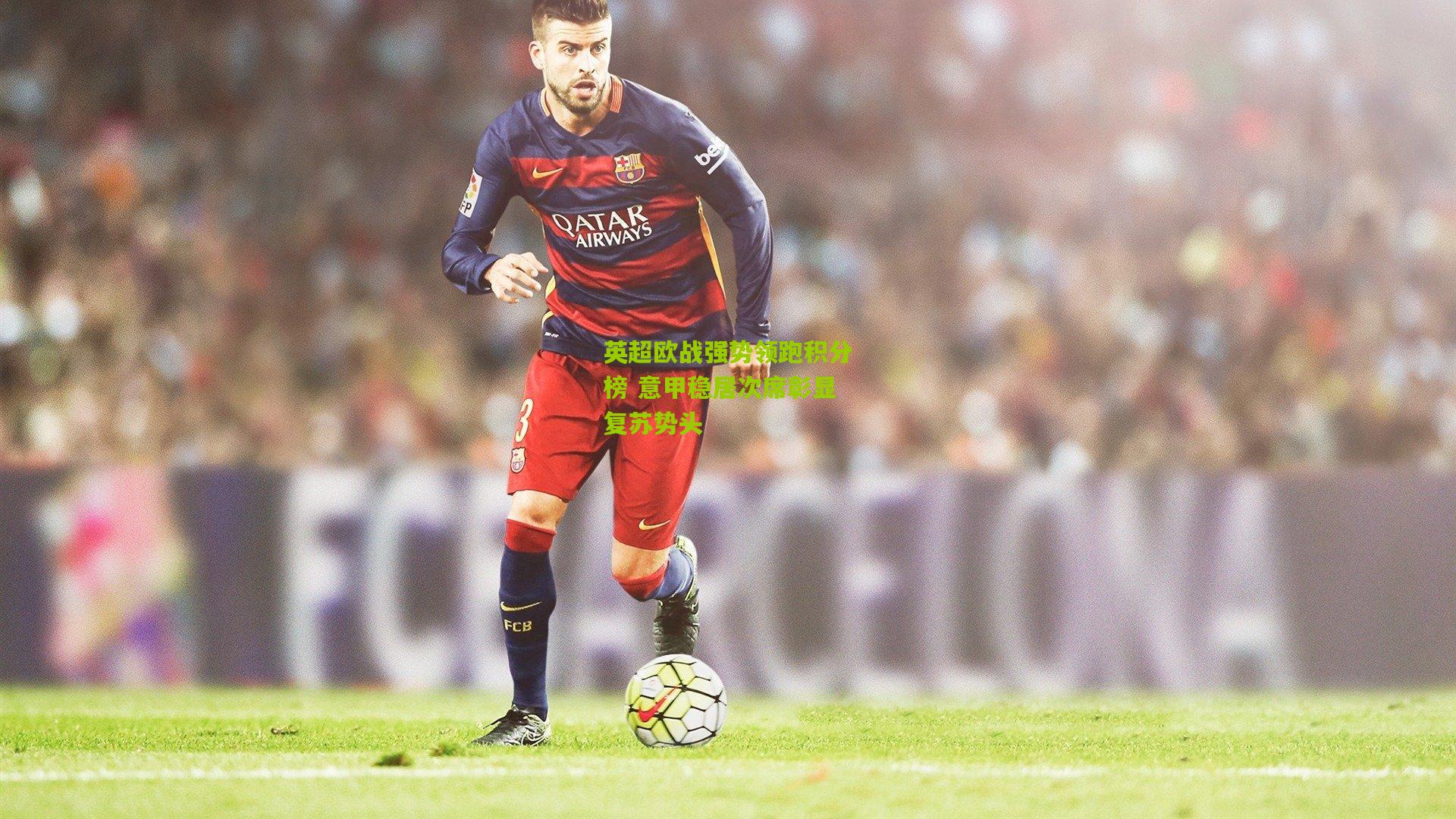 英超欧战强势领跑积分榜 意甲稳居次席彰显复苏势头