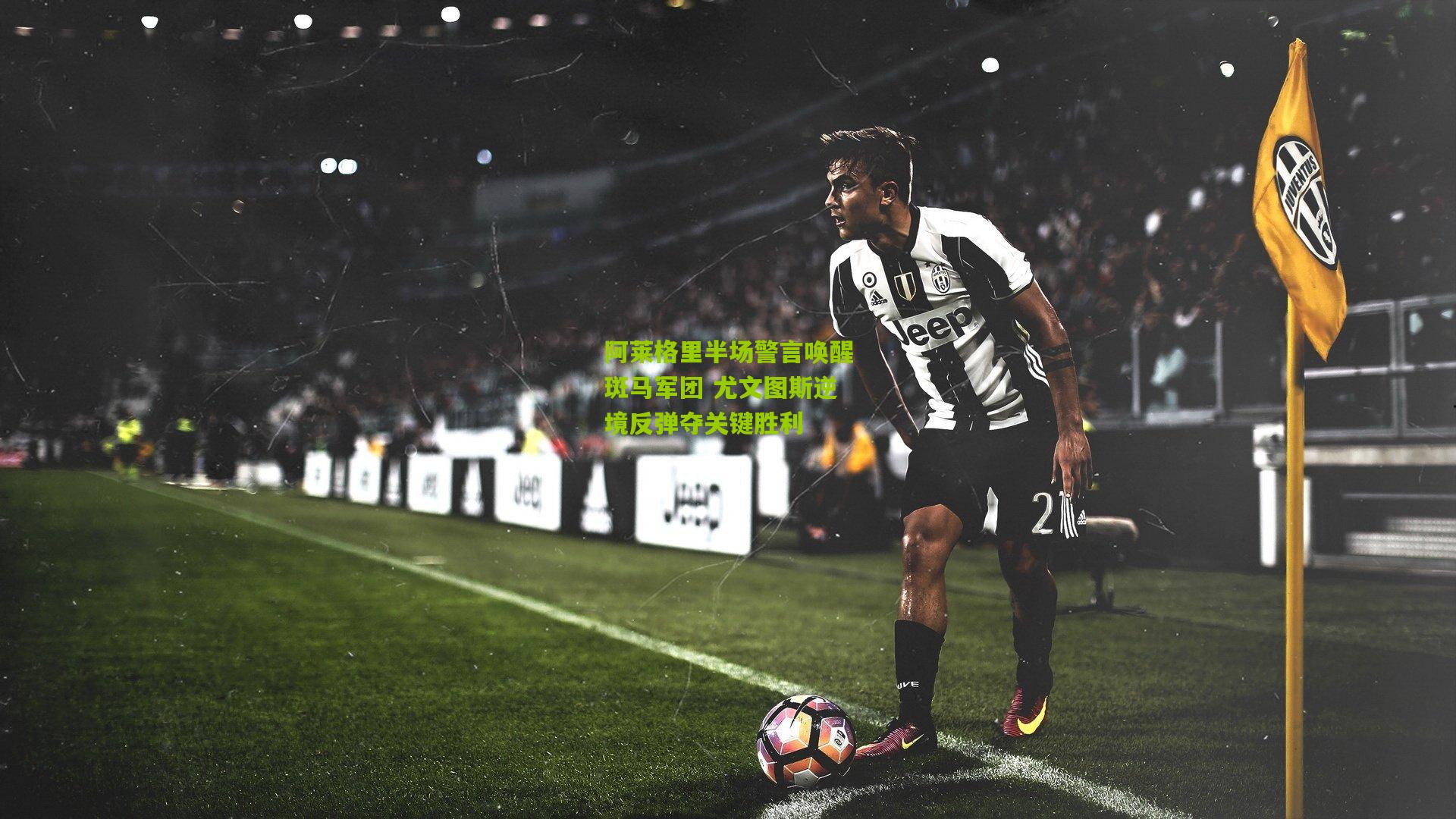 阿莱格里半场警言唤醒斑马军团 尤文图斯逆境反弹夺关键胜利
