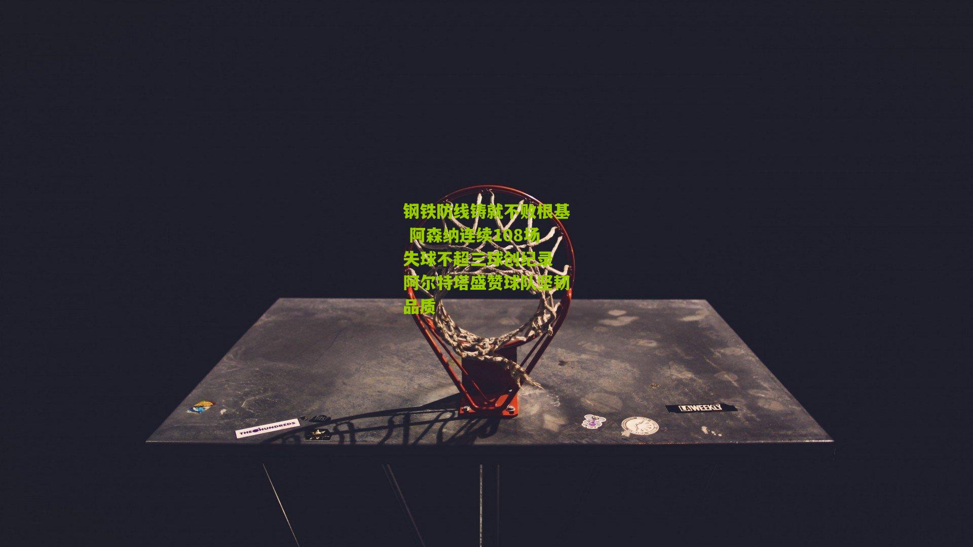 钢铁防线铸就不败根基 阿森纳连续108场失球不超三球创纪录 阿尔特塔盛赞球队坚韧品质