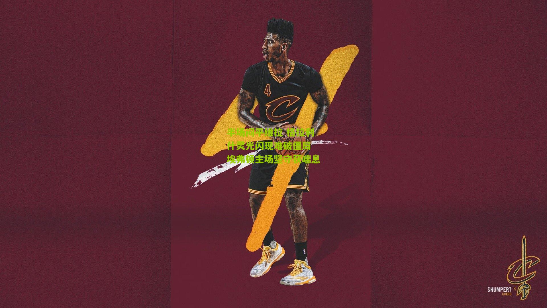 半场闷平维拉 格拉利什灵光闪现难破僵局 埃弗顿主场坚守获喘息