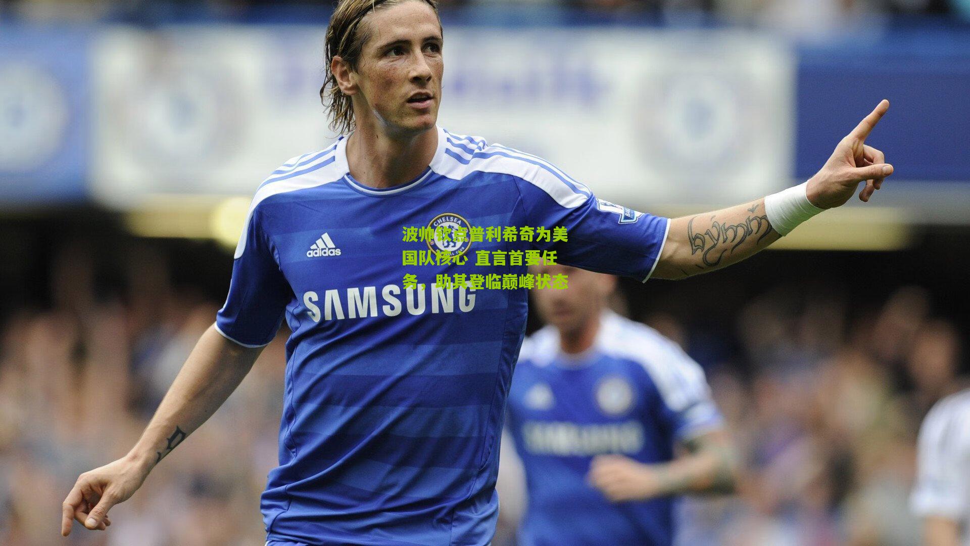 波帅钦点普利希奇为美国队核心 直言首要任务，助其登临巅峰状态