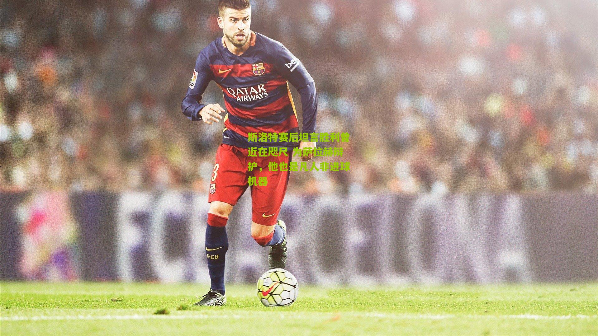 开云体育官网_斯洛特赛后坦言胜利曾近在咫尺 为萨拉赫辩护，他也是凡人非进球机器