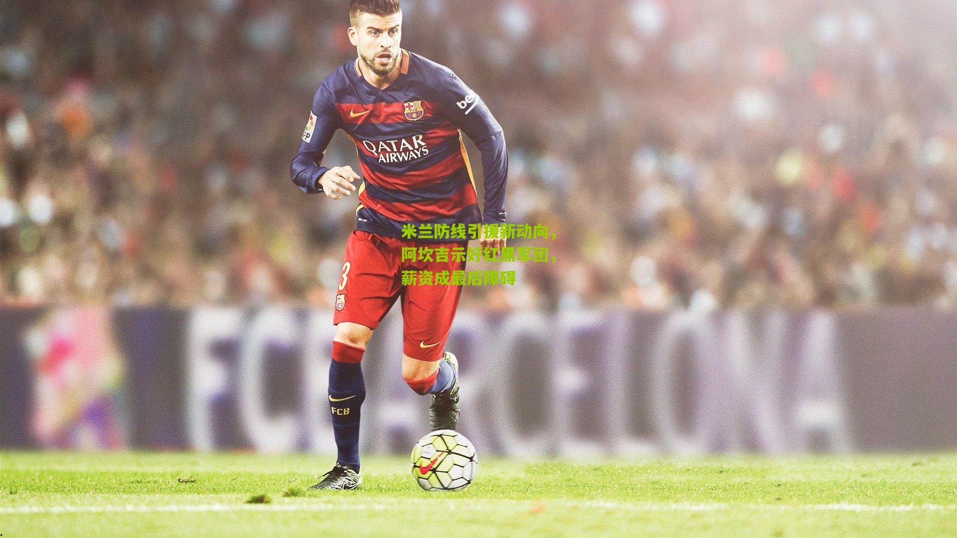 米兰防线引援新动向，阿坎吉示好红黑军团，薪资成最后障碍