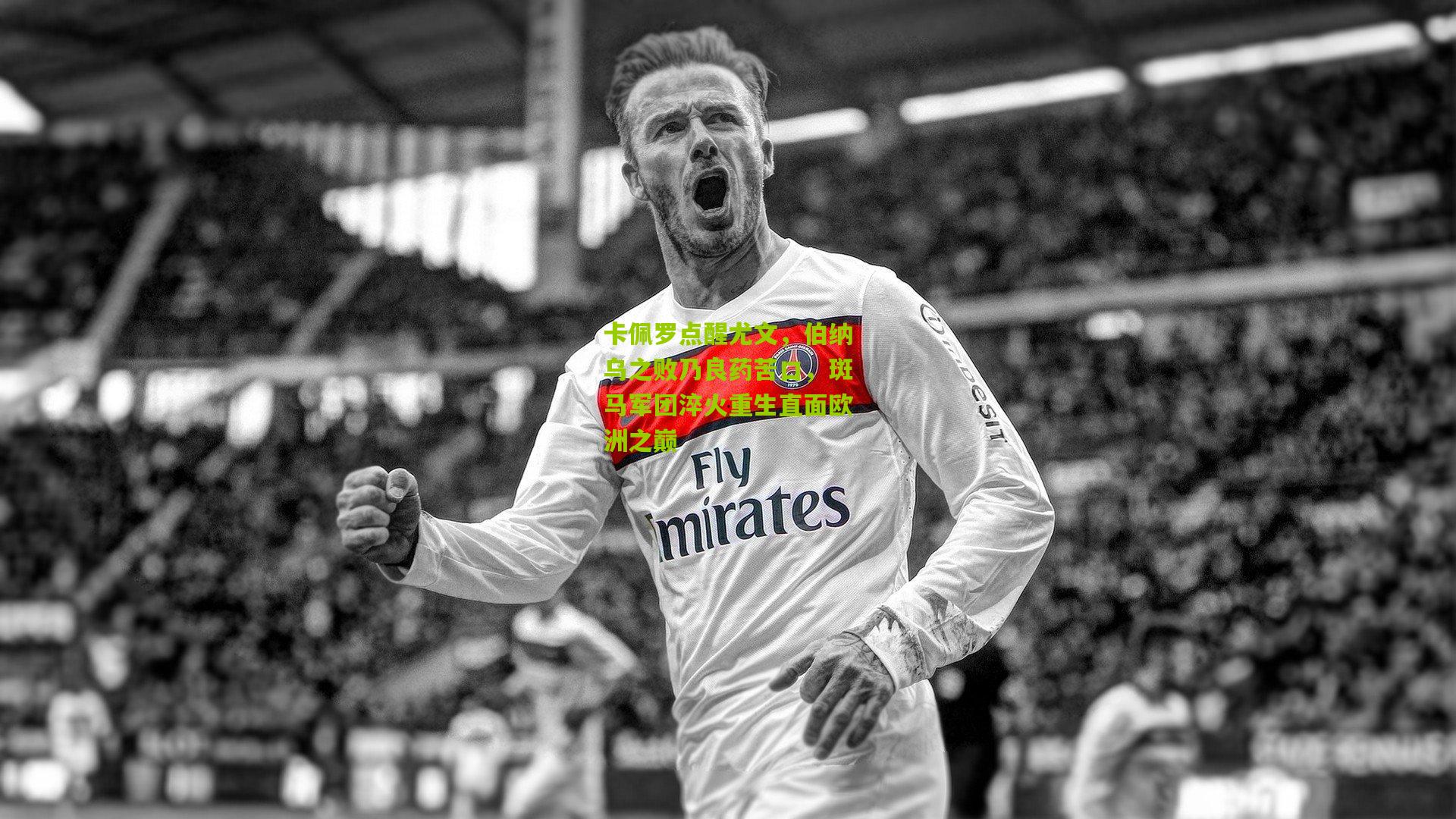 卡佩罗点醒尤文,伯纳乌之败乃良药苦口,斑马军团淬火重生直面欧洲之巅