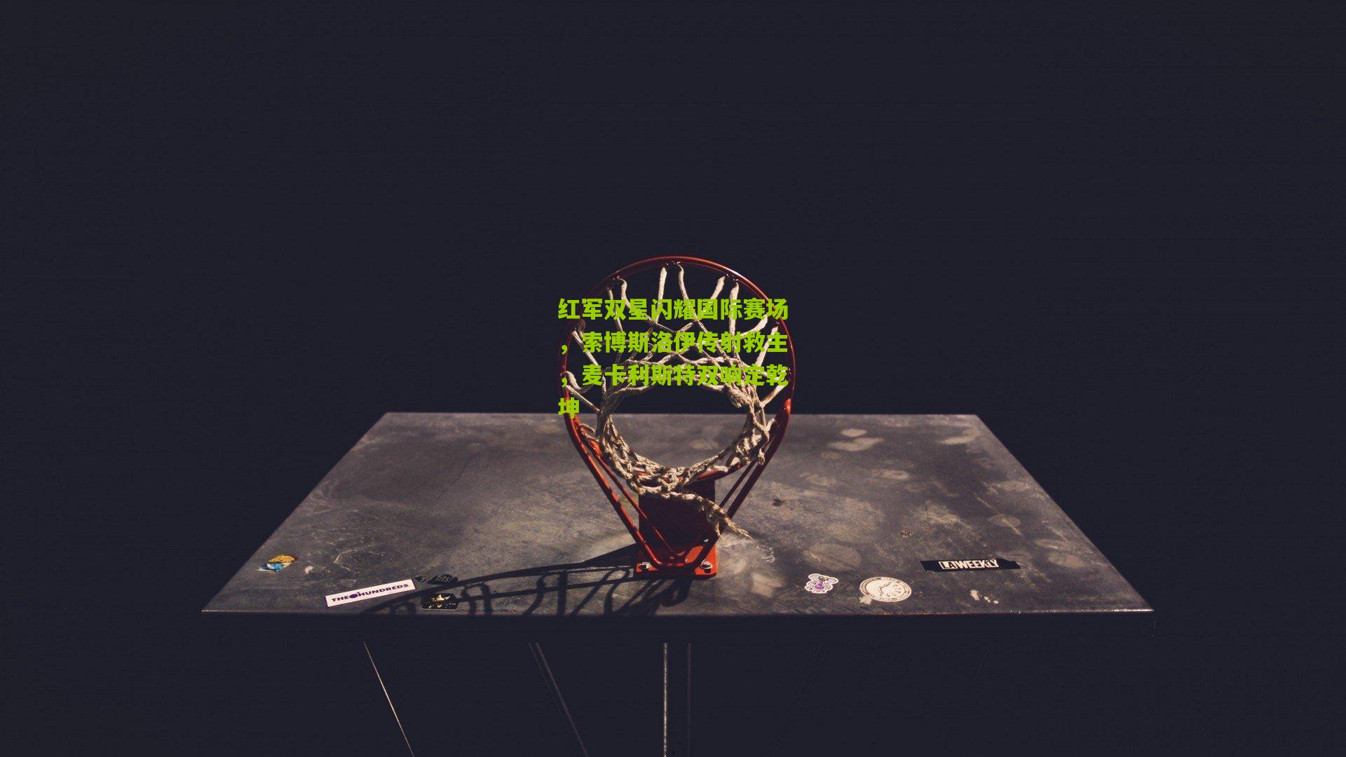 红军双星闪耀国际赛场，索博斯洛伊传射救主，麦卡利斯特双响定乾坤